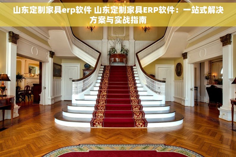 山东定制家具erp软件 山东定制家具ERP软件：一站式解决方案与实战指南