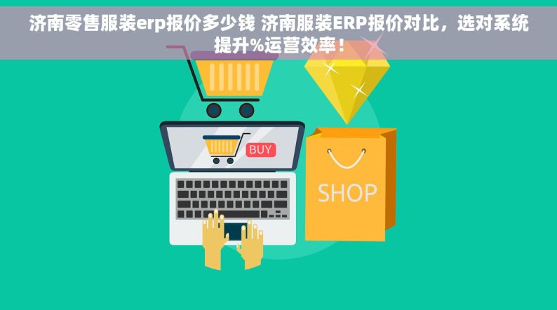 济南零售服装erp报价多少钱 济南服装ERP报价对比，选对系统提升%运营效率！