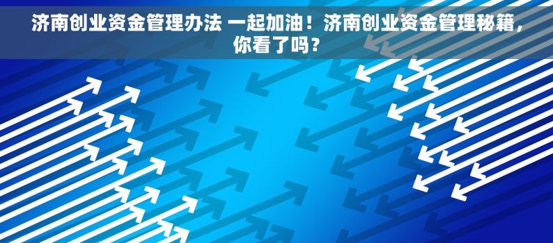 济南创业资金管理办法 一起加油！济南创业资金管理秘籍，你看了吗？