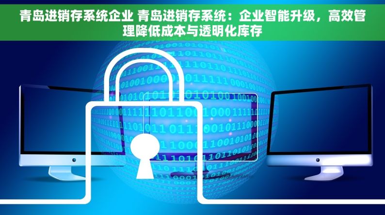 青岛进销存系统企业 青岛进销存系统：企业智能升级，高效管理降低成本与透明化库存