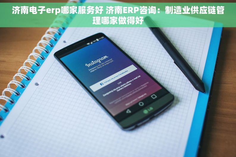 济南电子erp哪家服务好 济南ERP咨询：制造业供应链管理哪家做得好