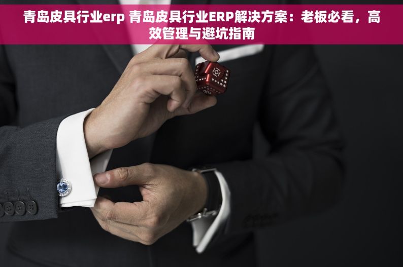 青岛皮具行业erp 青岛皮具行业ERP解决方案：老板必看，高效管理与避坑指南