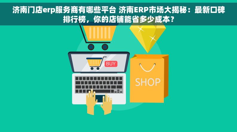 济南门店erp服务商有哪些平台 济南ERP市场大揭秘：最新口碑排行榜，你的店铺能省多少成本？