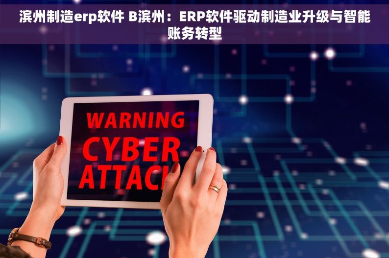 滨州制造erp软件 B滨州：ERP软件驱动制造业升级与智能账务转型