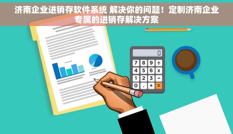 济南企业进销存软件系统 解决你的问题！定制济南企业专属的进销存解决方案