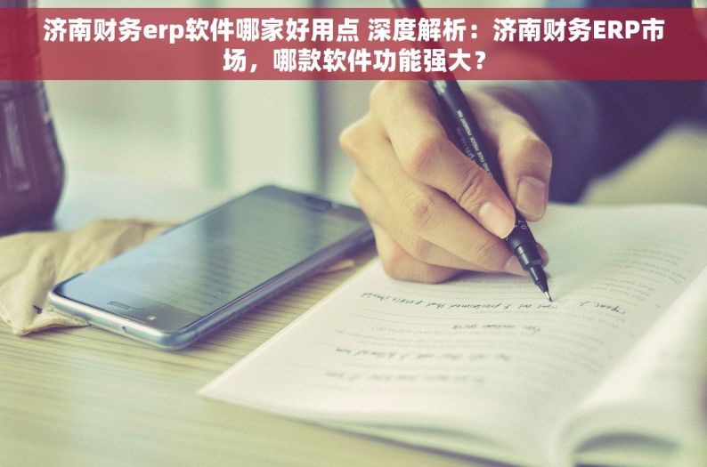 济南财务erp软件哪家好用点 深度解析：济南财务ERP市场，哪款软件功能强大？