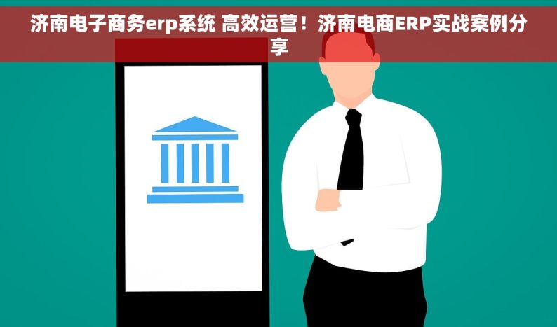 济南电子商务erp系统 高效运营！济南电商ERP实战案例分享