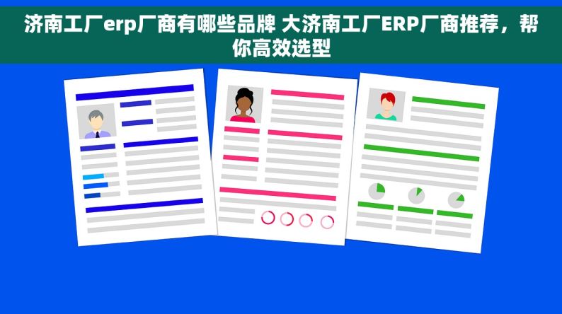 济南工厂erp厂商有哪些品牌 大济南工厂ERP厂商推荐，帮你高效选型