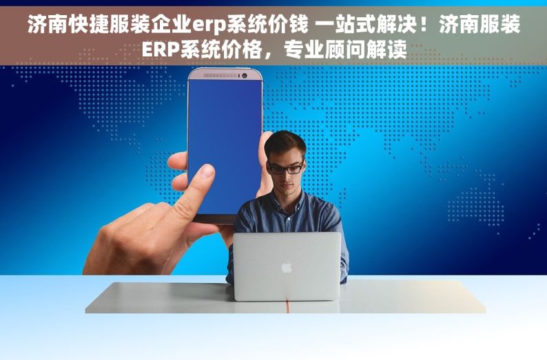 济南快捷服装企业erp系统价钱 一站式解决！济南服装ERP系统价格，专业顾问解读