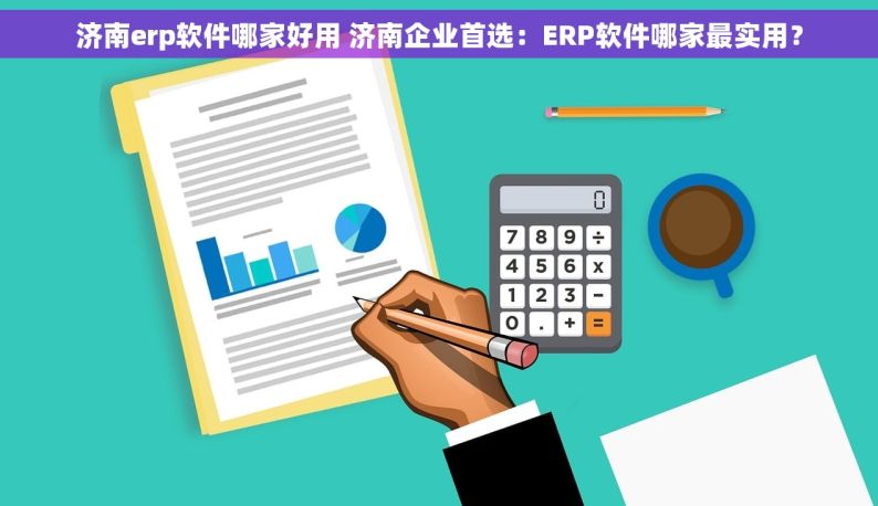 济南erp软件哪家好用 济南企业首选：ERP软件哪家最实用？