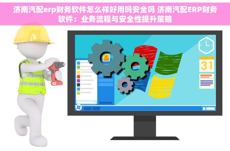 济南汽配erp财务软件怎么样好用吗安全吗 济南汽配ERP财务软件：业务流程与安全性提升策略