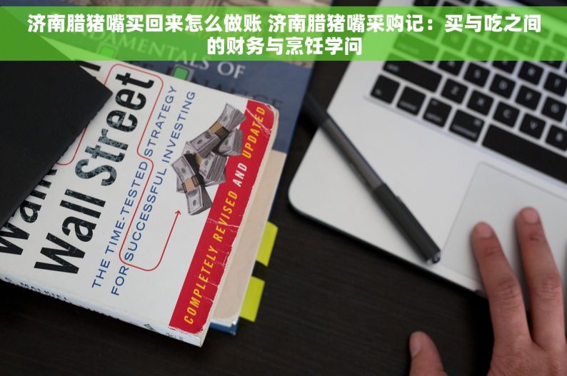 济南腊猪嘴买回来怎么做账 济南腊猪嘴采购记：买与吃之间的财务与烹饪学问