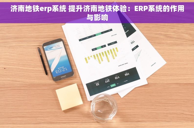 济南地铁erp系统 提升济南地铁体验：ERP系统的作用与影响