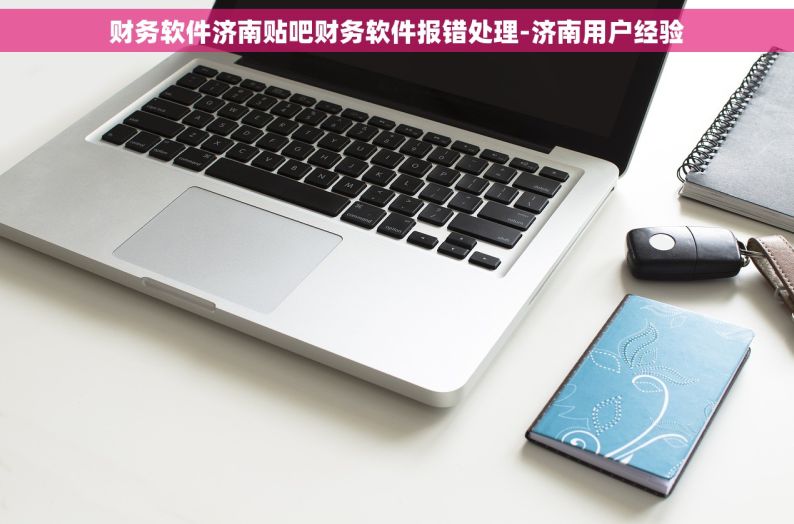 财务软件济南贴吧财务软件报错处理-济南用户经验