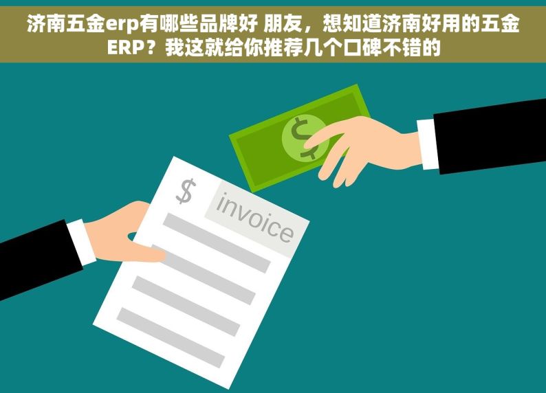 济南五金erp有哪些品牌好 朋友，想知道济南好用的五金ERP？我这就给你推荐几个口碑不错的