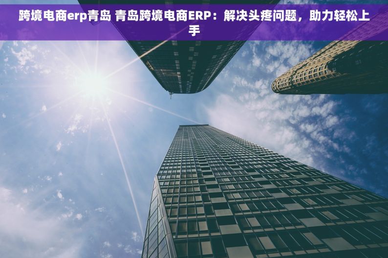 跨境电商erp青岛 青岛跨境电商ERP：解决头疼问题，助力轻松上手