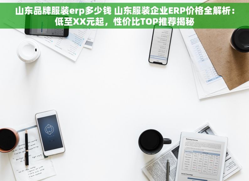 山东品牌服装erp多少钱 山东服装企业ERP价格全解析：低至XX元起，性价比TOP推荐揭秘