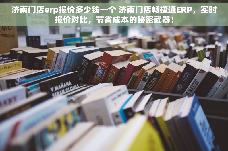 济南门店erp报价多少钱一个 济南门店畅捷通ERP，实时报价对比，节省成本的秘密武器！