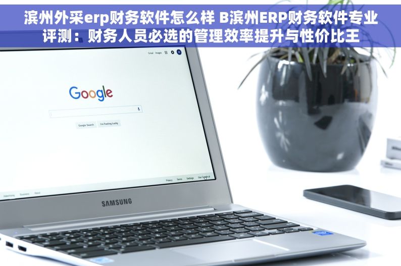 滨州外采erp财务软件怎么样 B滨州ERP财务软件专业评测：财务人员必选的管理效率提升与性价比王