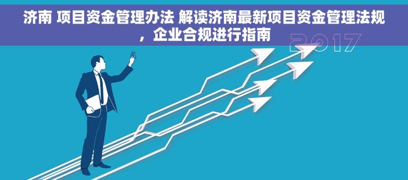 济南 项目资金管理办法 解读济南最新项目资金管理法规，企业合规进行指南