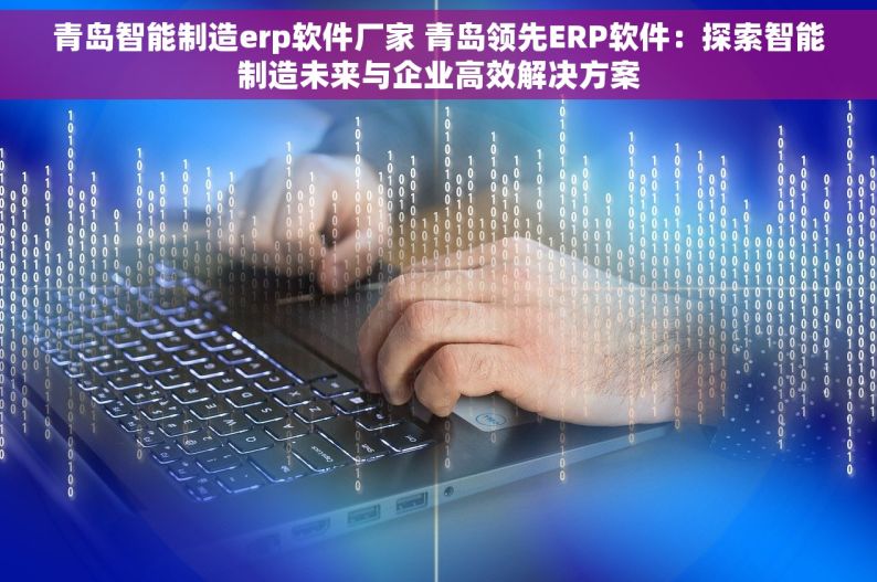 青岛智能制造erp软件厂家 青岛领先ERP软件：探索智能制造未来与企业高效解决方案