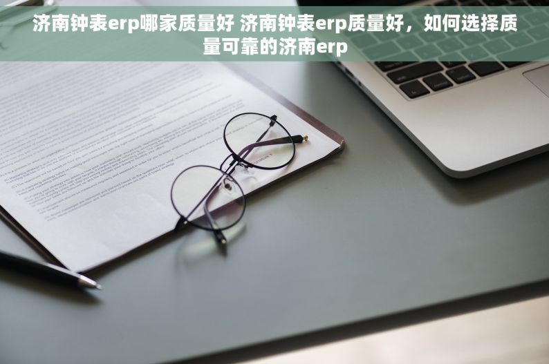 济南钟表erp哪家质量好 济南钟表erp质量好，如何选择质量可靠的济南erp