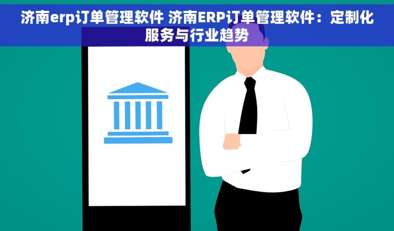 济南erp订单管理软件 济南ERP订单管理软件：定制化服务与行业趋势