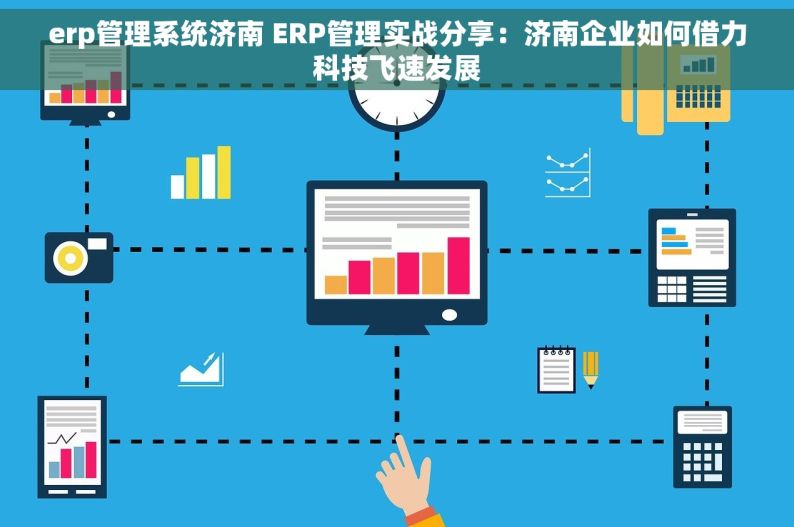 erp管理系统济南 ERP管理实战分享：济南企业如何借力科技飞速发展