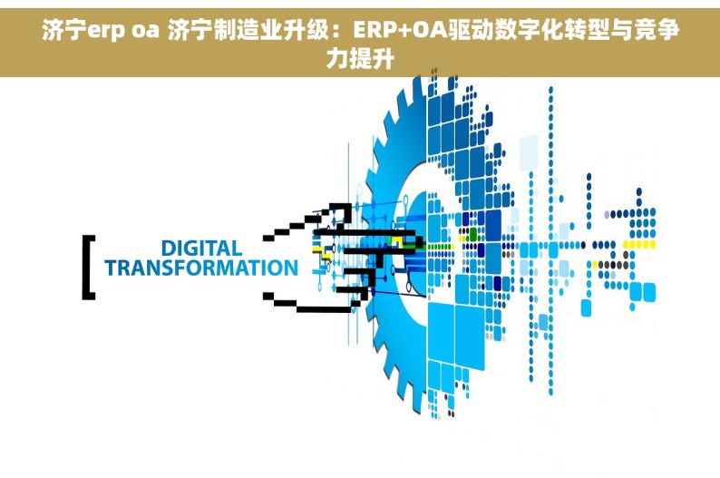 济宁erp oa 济宁制造业升级：ERP+OA驱动数字化转型与竞争力提升