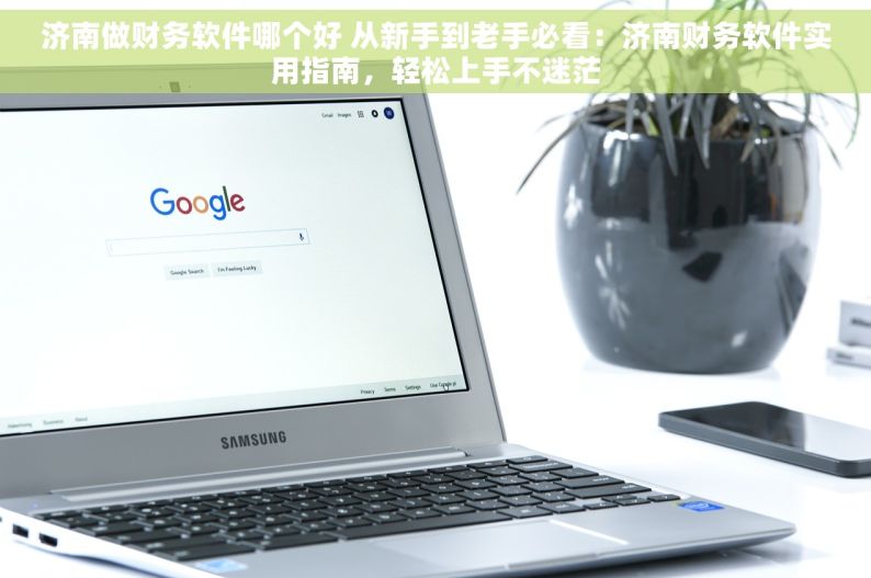 济南做财务软件哪个好 从新手到老手必看：济南财务软件实用指南，轻松上手不迷茫