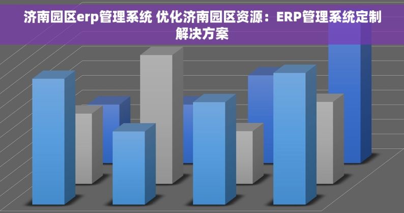 济南园区erp管理系统 优化济南园区资源：ERP管理系统定制解决方案