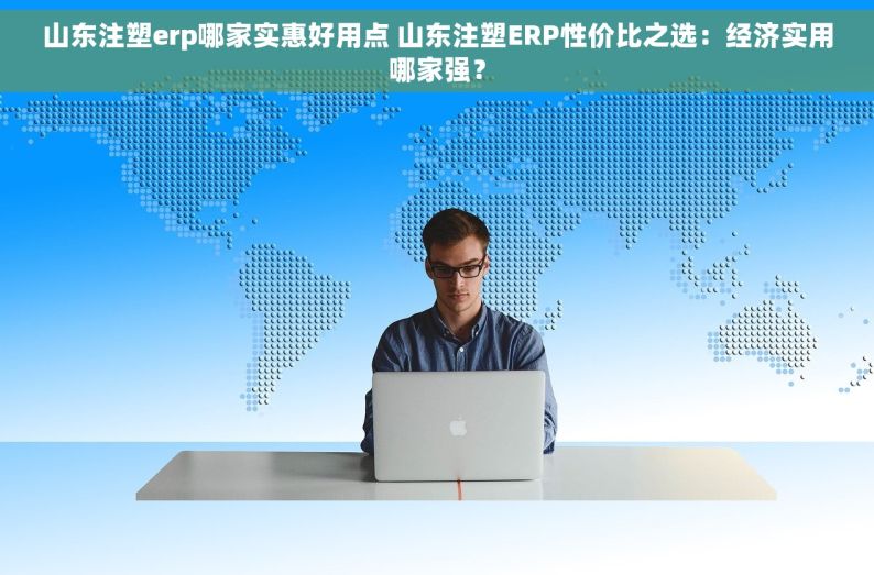 山东注塑erp哪家实惠好用点 山东注塑ERP性价比之选：经济实用哪家强？