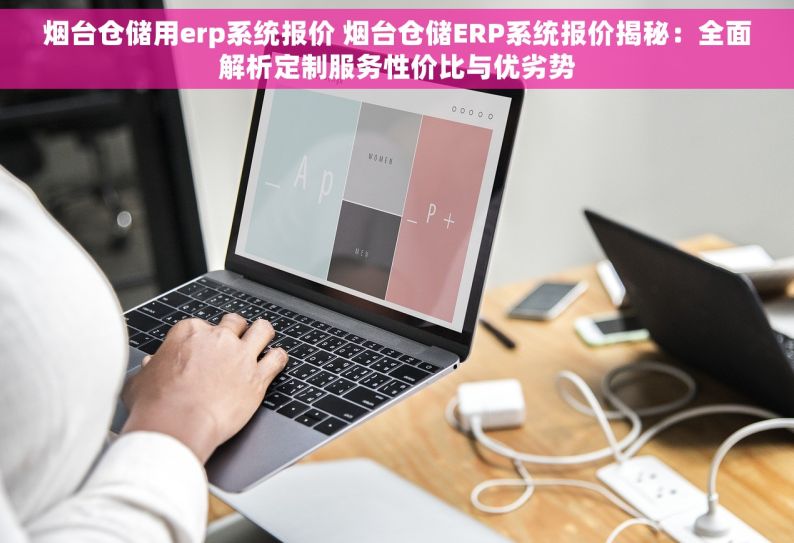 烟台仓储用erp系统报价 烟台仓储ERP系统报价揭秘：全面解析定制服务性价比与优劣势