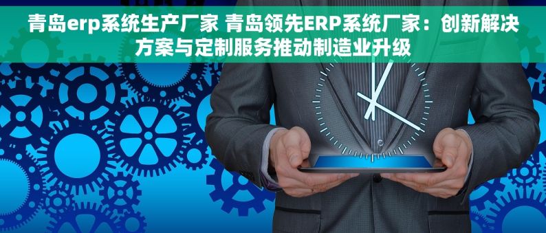 青岛erp系统生产厂家 青岛领先ERP系统厂家：创新解决方案与定制服务推动制造业升级