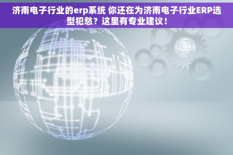 济南电子行业的erp系统 你还在为济南电子行业ERP选型犯愁？这里有专业建议！