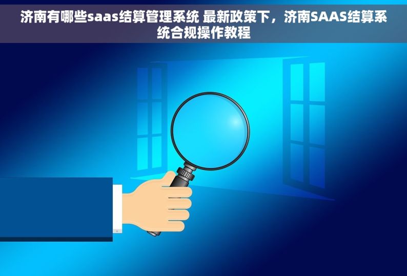 济南有哪些saas结算管理系统 最新政策下，济南SAAS结算系统合规操作教程