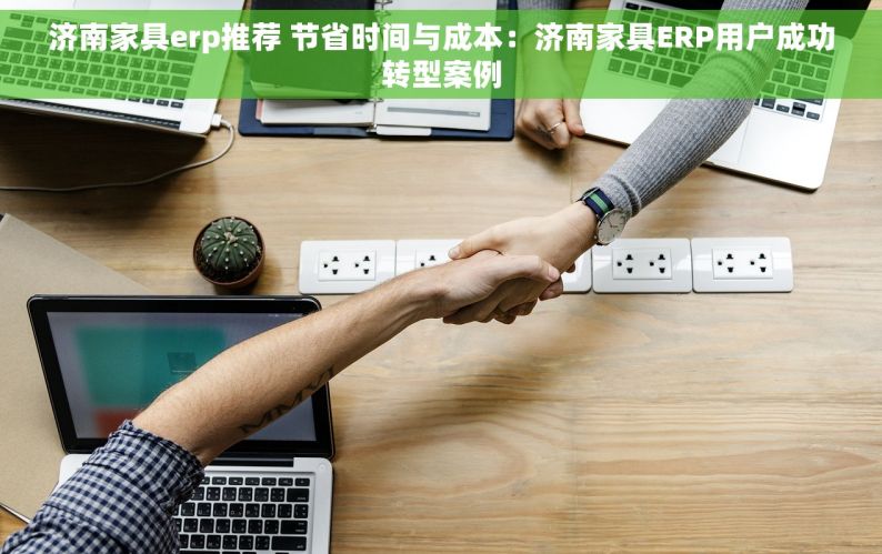 济南家具erp推荐 节省时间与成本：济南家具ERP用户成功转型案例