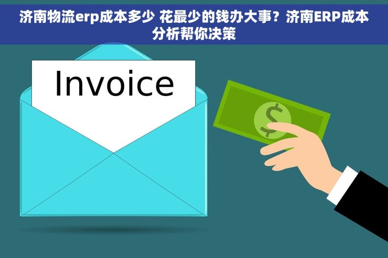 济南物流erp成本多少 花最少的钱办大事？济南ERP成本分析帮你决策