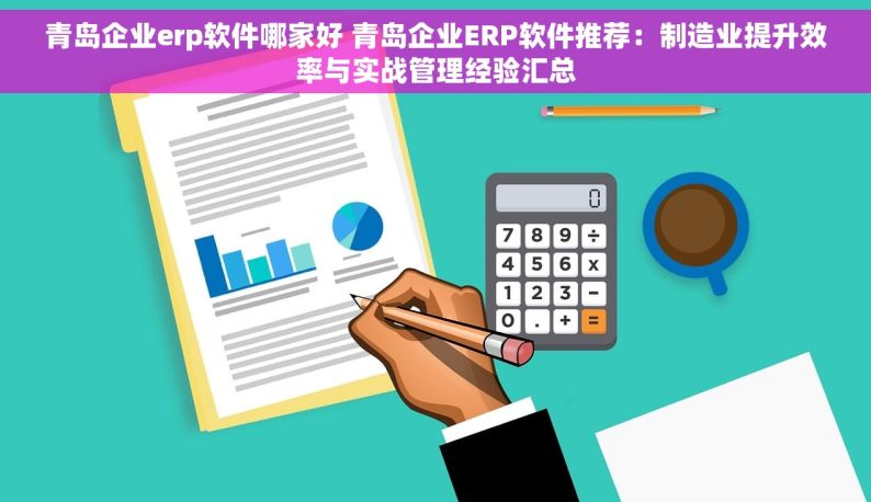 青岛企业erp软件哪家好 青岛企业ERP软件推荐：制造业提升效率与实战管理经验汇总