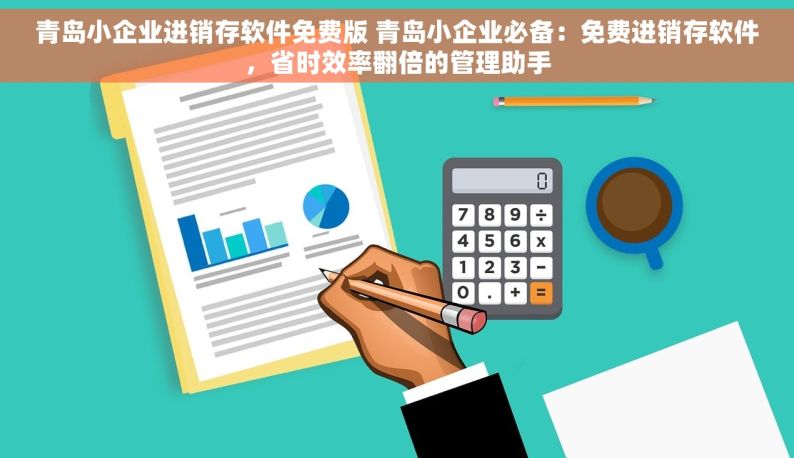 青岛小企业进销存软件免费版 青岛小企业必备：免费进销存软件，省时效率翻倍的管理助手