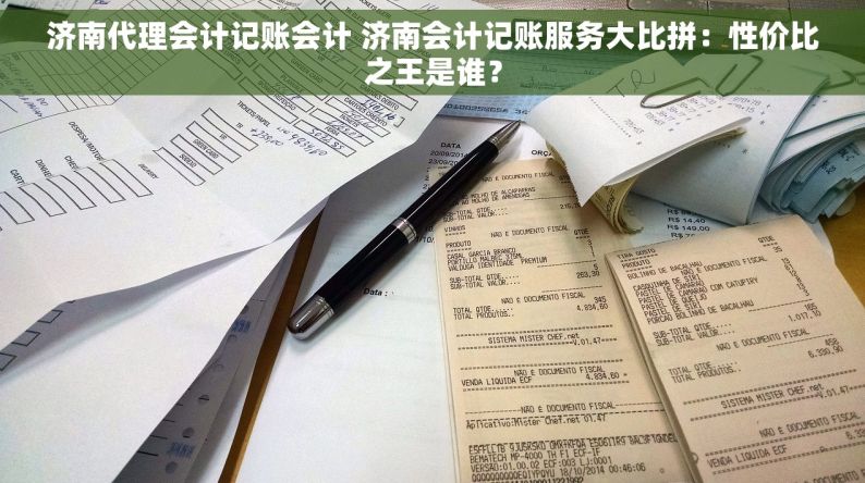 济南代理会计记账会计 济南会计记账服务大比拼：性价比之王是谁？