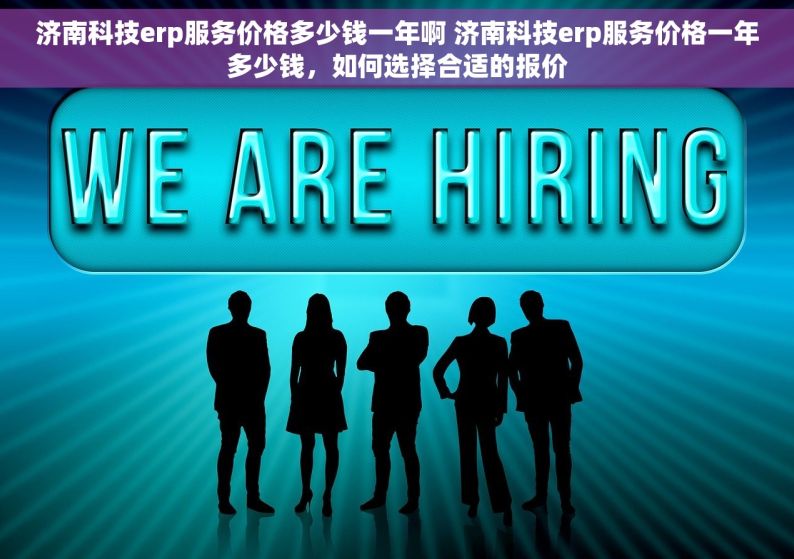 济南科技erp服务价格多少钱一年啊 济南科技erp服务价格一年多少钱，如何选择合适的报价