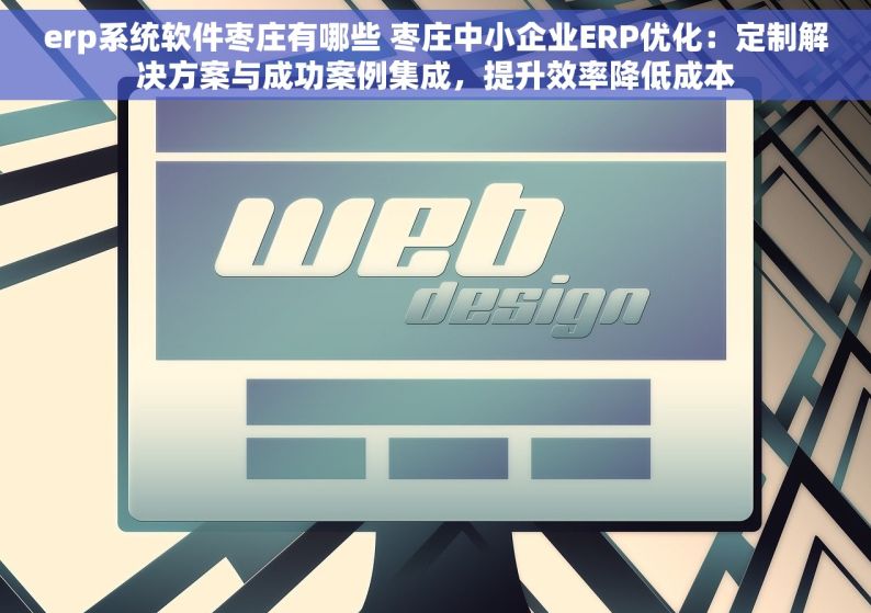 erp系统软件枣庄有哪些 枣庄中小企业ERP优化：定制解决方案与成功案例集成，提升效率降低成本