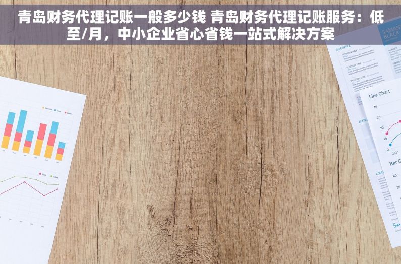 青岛财务代理记账一般多少钱 青岛财务代理记账服务：低至/月，中小企业省心省钱一站式解决方案