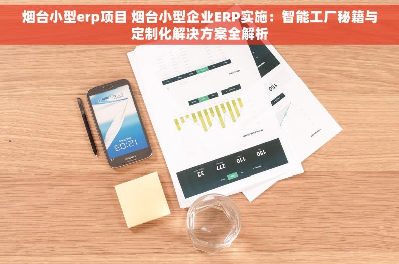 烟台小型erp项目 烟台小型企业ERP实施：智能工厂秘籍与定制化解决方案全解析