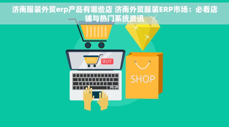 济南服装外贸erp产品有哪些店 济南外贸服装ERP市场：必看店铺与热门系统资讯