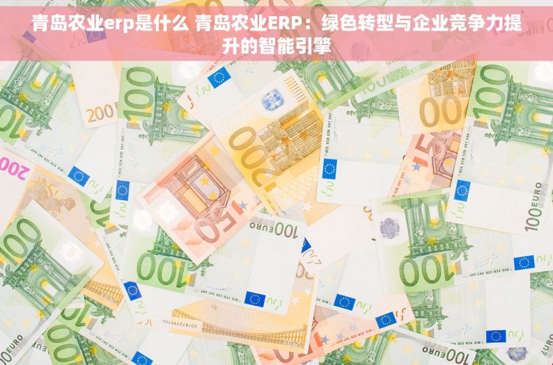 青岛农业erp是什么 青岛农业ERP：绿色转型与企业竞争力提升的智能引擎