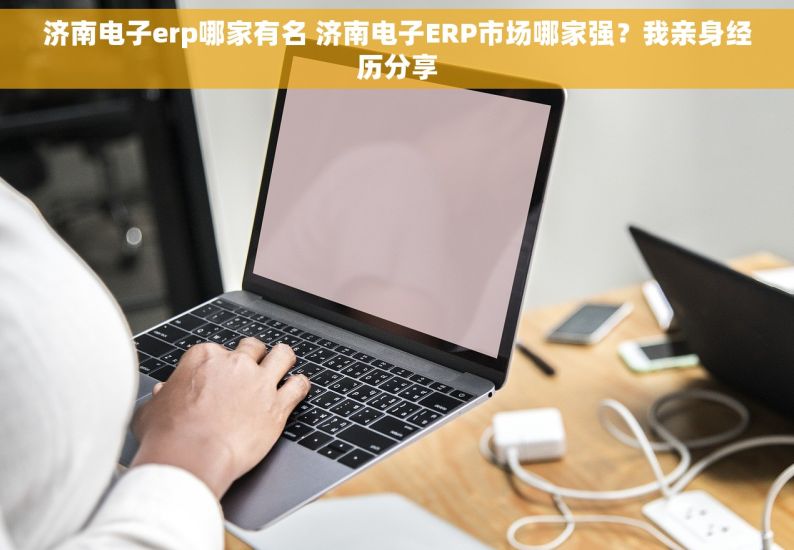 济南电子erp哪家有名 济南电子ERP市场哪家强？我亲身经历分享