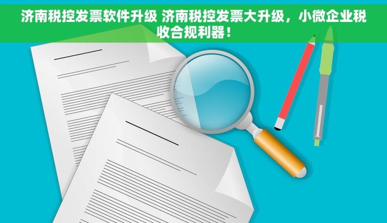 济南税控发票软件升级 济南税控发票大升级，小微企业税收合规利器！