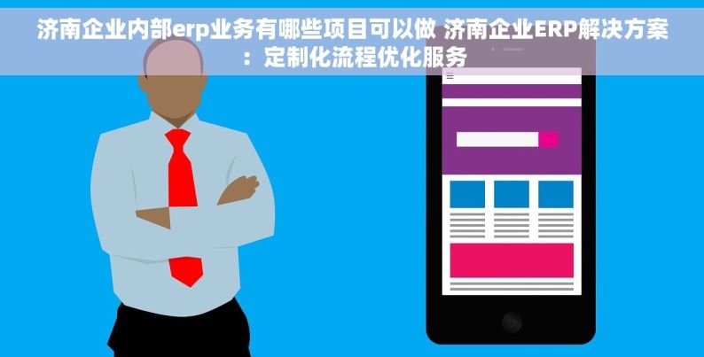 济南企业内部erp业务有哪些项目可以做 济南企业ERP解决方案：定制化流程优化服务